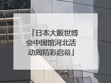 日本大阪世博会中国馆河北活动周精彩启幕