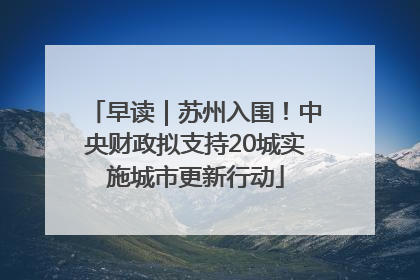 早读｜苏州入围！中央财政拟支持20城实施城市更新行动
