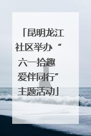 昆明龙江社区举办“六一拾趣 爱伴同行”主题活动