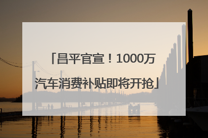 昌平官宣！1000万汽车消费补贴即将开抢