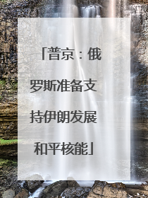 普京：俄罗斯准备支持伊朗发展和平核能