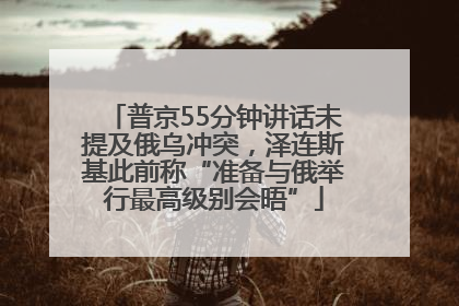 普京55分钟讲话未提及俄乌冲突，泽连斯基此前称“准备与俄举行最高级别会晤”