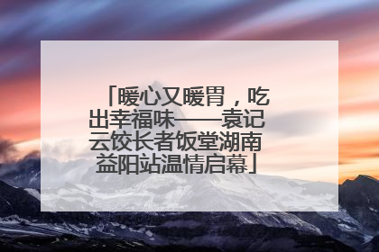 暖心又暖胃，吃出幸福味——袁记云饺长者饭堂湖南益阳站温情启幕