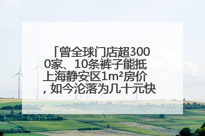 曾全球门店超3000家、10条裤子能抵上海静安区1m²房价，如今沦落为几十元快消品 真维斯，明天的太阳从哪里升起？