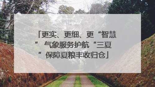 更实、更细、更“智慧” 气象服务护航“三夏”保障夏粮丰收归仓