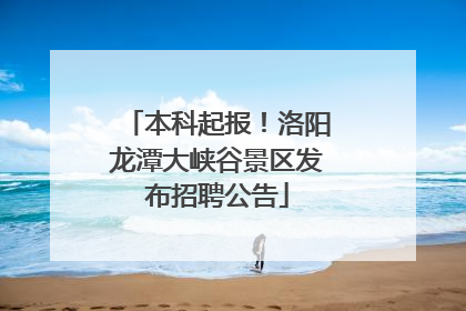 本科起报！洛阳龙潭大峡谷景区发布招聘公告