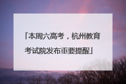 本周六高考，杭州教育考试院发布重要提醒