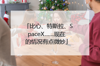 比心、特斯拉、SpaceX……现在的情况有点微妙