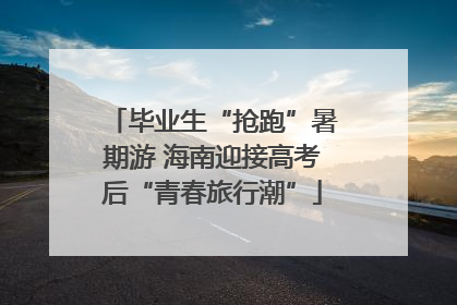 毕业生“抢跑”暑期游 海南迎接高考后“青春旅行潮”