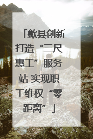 歙县创新打造“三尺惠工”服务站 实现职工维权“零距离”