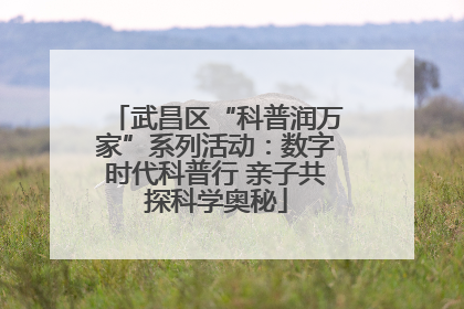 武昌区“科普润万家”系列活动：数字时代科普行 亲子共探科学奥秘