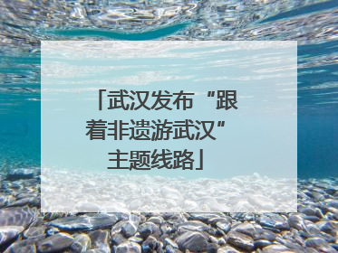 武汉发布“跟着非遗游武汉”主题线路