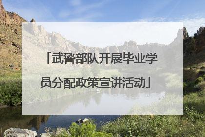 武警部队开展毕业学员分配政策宣讲活动