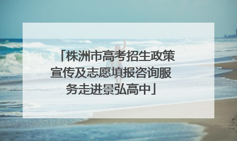 株洲市高考招生政策宣传及志愿填报咨询服务走进景弘高中