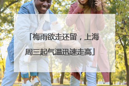 梅雨欲走还留，上海周三起气温迅速走高