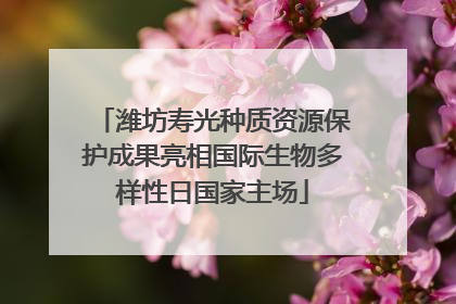 潍坊寿光种质资源保护成果亮相国际生物多样性日国家主场