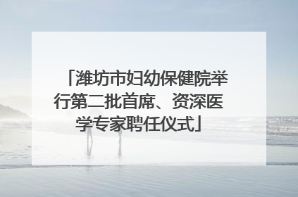 潍坊市妇幼保健院举行第二批首席、资深医学专家聘任仪式