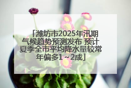 潍坊市2025年汛期气候趋势预测发布 预计夏季全市平均降水量较常年偏多1～2成