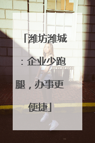 潍坊潍城：企业少跑腿，办事更便捷