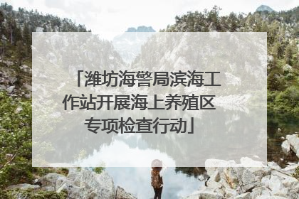 潍坊海警局滨海工作站开展海上养殖区专项检查行动