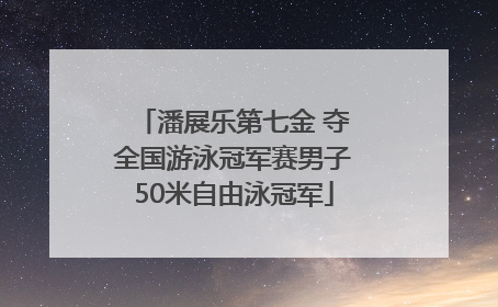 潘展乐第七金 夺全国游泳冠军赛男子50米自由泳冠军