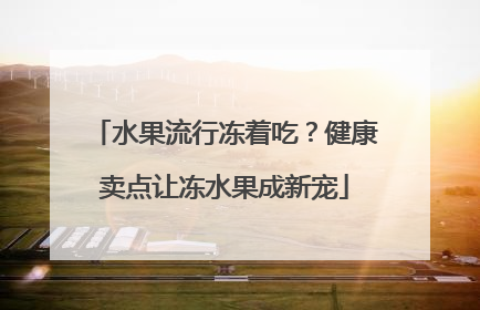 水果流行冻着吃？健康卖点让冻水果成新宠
