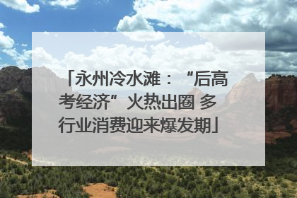 永州冷水滩：“后高考经济”火热出圈 多行业消费迎来爆发期