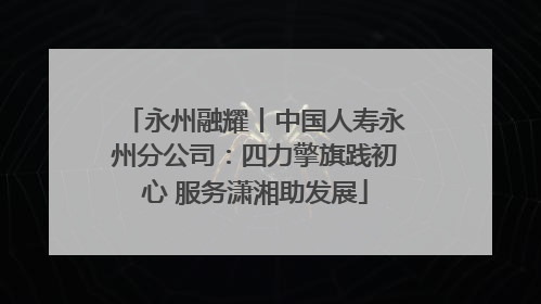 永州融耀丨中国人寿永州分公司：四力擎旗践初心 服务潇湘助发展