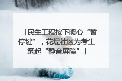 民生工程按下暖心“暂停键”，花堤社区为考生筑起“静音屏障”