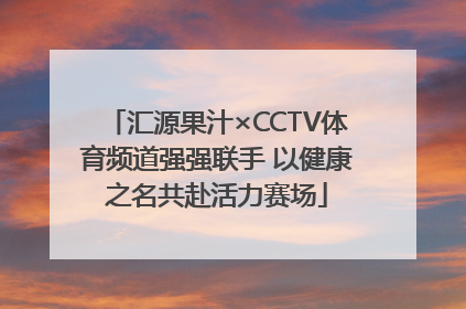 汇源果汁×CCTV体育频道强强联手 以健康之名共赴活力赛场