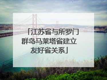 江苏省与所罗门群岛马莱塔省建立友好省关系