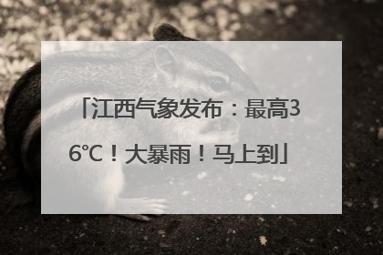 江西气象发布：最高36℃！大暴雨！马上到