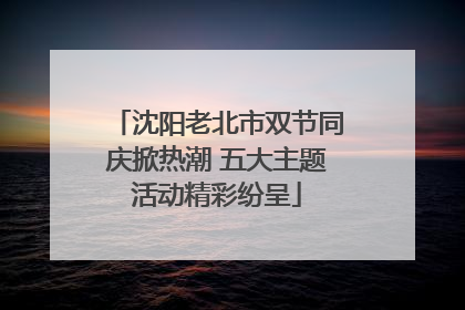 沈阳老北市双节同庆掀热潮 五大主题活动精彩纷呈