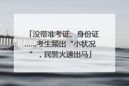 没带准考证、身份证……考生频出“小状况”，民警火速出马