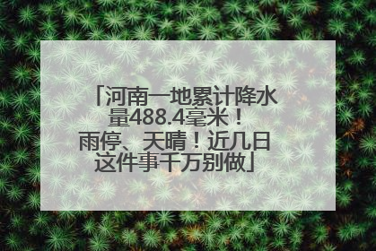 河南一地累计降水量488.4毫米！雨停、天晴！近几日这件事千万别做