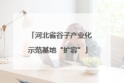 河北省谷子产业化示范基地“扩容”