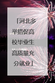 河北多举措促高校毕业生高质量充分就业