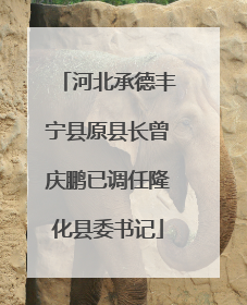 河北承德丰宁县原县长曾庆鹏已调任隆化县委书记
