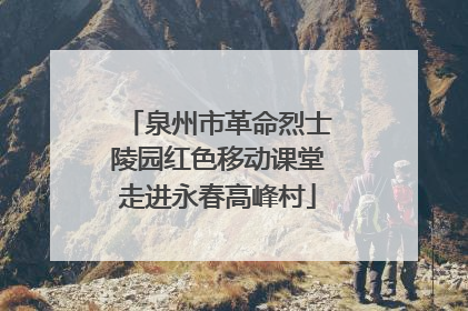 泉州市革命烈士陵园红色移动课堂走进永春高峰村