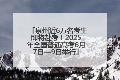 泉州近6万名考生即将赴考！2025年全国普通高考6月7日—9日举行