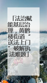 法治赋能基层治理，黄鹤楼街道“送法上门”破解执法难题