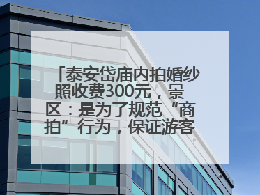 泰安岱庙内拍婚纱照收费300元，景区：是为了规范“商拍”行为，保证游客体验，收取费用全部上交国库