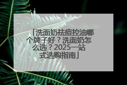 洗面奶祛痘控油哪个牌子好？洗面奶怎么选？2025一站式选购指南