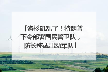 洛杉矶乱了！特朗普下令部署国民警卫队，防长称或出动军队