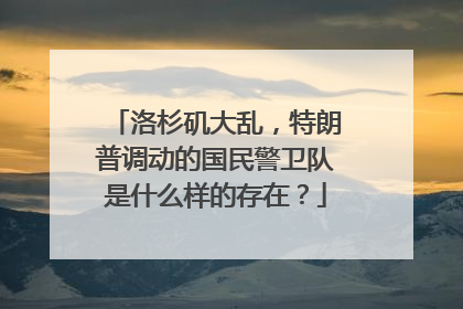 洛杉矶大乱，特朗普调动的国民警卫队是什么样的存在？