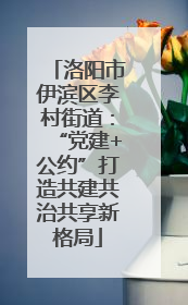 洛阳市伊滨区李村街道：“党建+公约”打造共建共治共享新格局