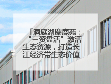 洞庭湖麋鹿苑：“三资盘活”激活生态资源，打造长江经济带生态价值转化新标杆