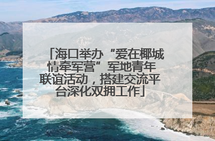 海口举办“爱在椰城 情牵军营”军地青年联谊活动，搭建交流平台深化双拥工作