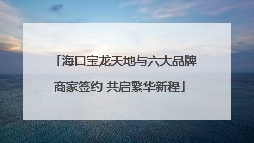 海口宝龙天地与六大品牌商家签约 共启繁华新程