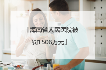 海南省人民医院被罚1506万元